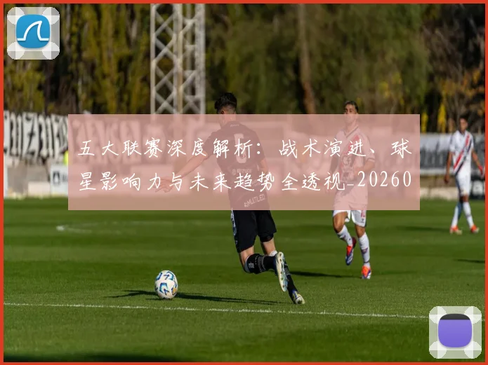 五大联赛深度解析：战术演进、球星影响力与未来趋势全透视_20260611141737