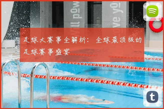 足球大赛事全解析：全球最顶级的足球赛事盛宴
