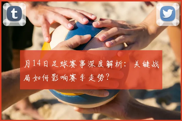 月14日足球赛事深度解析：关键战局如何影响赛季走势？