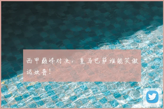 西甲巅峰对决，皇马巴萨谁能笑傲诺坎普！