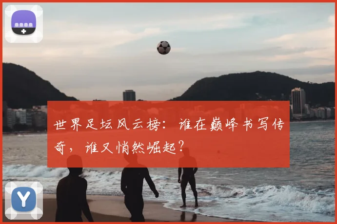 世界足坛风云榜：谁在巅峰书写传奇，谁又悄然崛起？