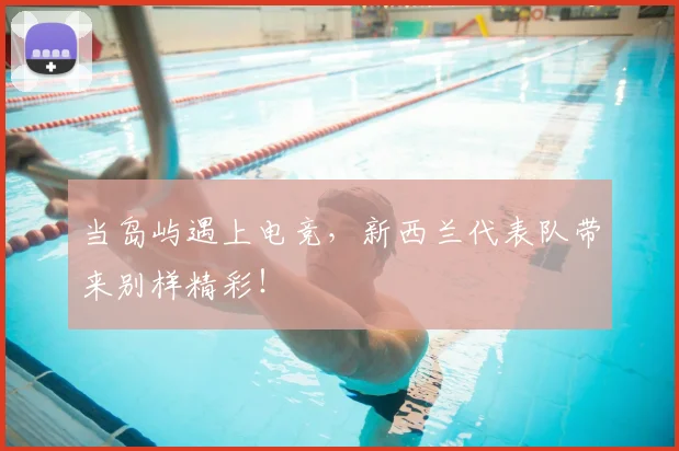 当岛屿遇上电竞，新西兰代表队带来别样精彩！