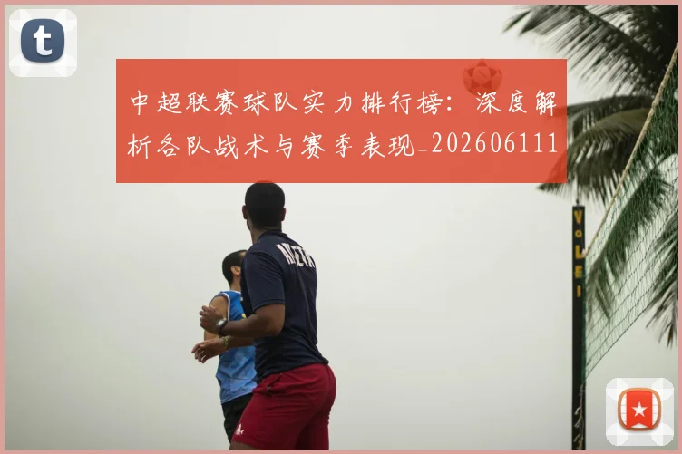 中超联赛球队实力排行榜：深度解析各队战术与赛季表现_20260611140815