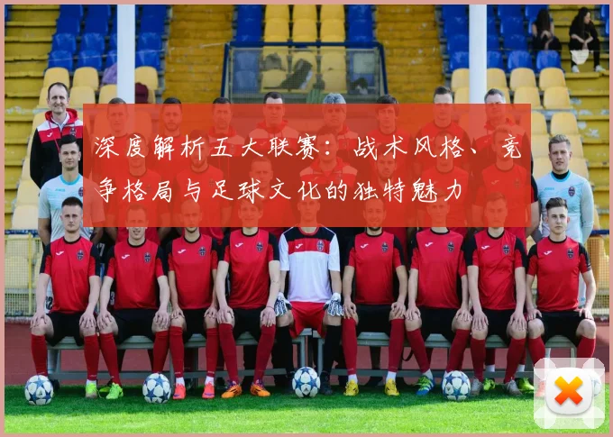 深度解析五大联赛:战术风格、竞争格局与足球文化的独特魅力