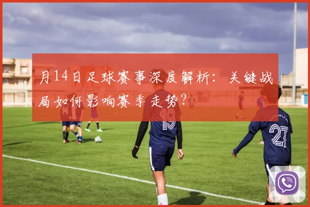 月14日足球赛事深度解析:关键战局如何影响赛季走势?