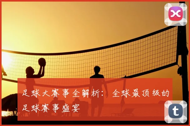 足球大赛事全解析:全球最顶级的足球赛事盛宴