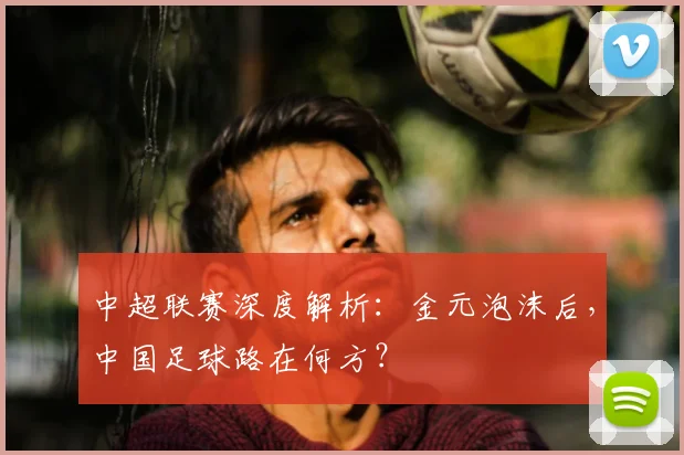 中超联赛深度解析：金元泡沫后，中国足球路在何方？