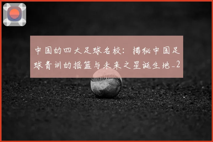 中国的四大足球名校:揭秘中国足球青训的摇篮与未来之星诞生地_20260610190258