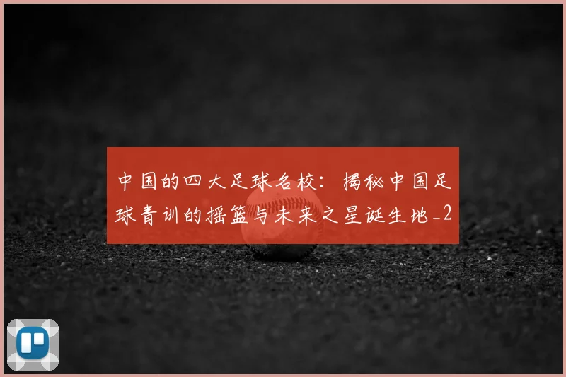 中国的四大足球名校：揭秘中国足球青训的摇篮与未来之星诞生地_20260610190258