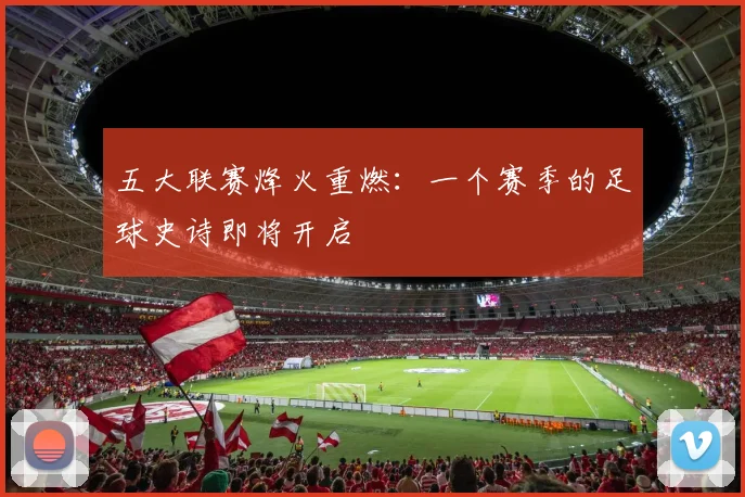 五大联赛烽火重燃：一个赛季的足球史诗即将开启